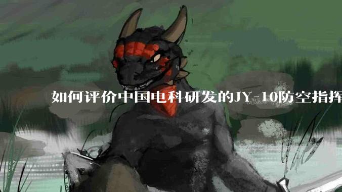 如何评价中国电科研发的JY-10防空指挥控制系统成为伊朗防空指挥系统核心？