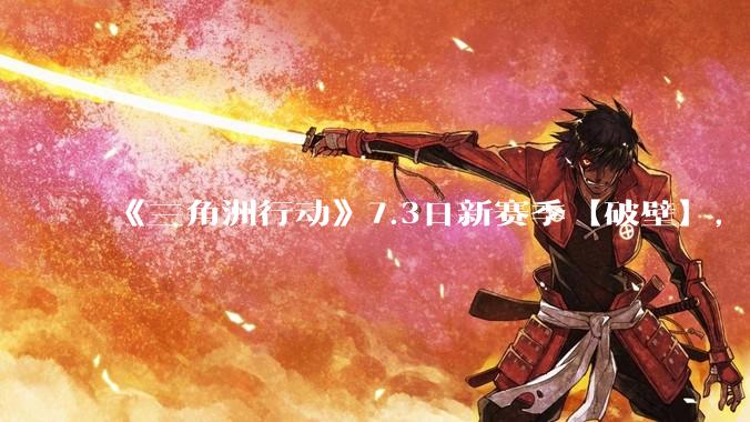 《三角洲行动》7.3日新赛季【破壁】，有什么值得期待的？